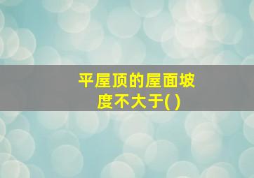 平屋顶的屋面坡度不大于( )